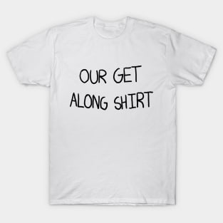 Our Get Along Shirt T-Shirt